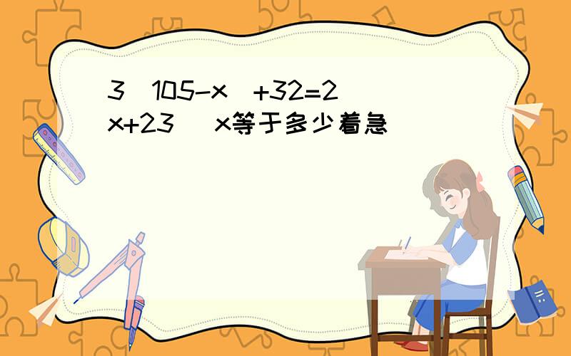 3(105-x)+32=2(x+23) x等于多少着急