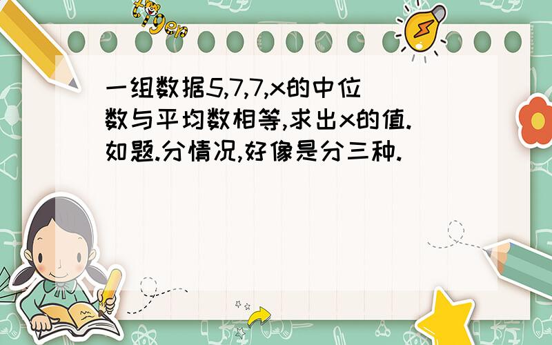 一组数据5,7,7,x的中位数与平均数相等,求出x的值.如题.分情况,好像是分三种.