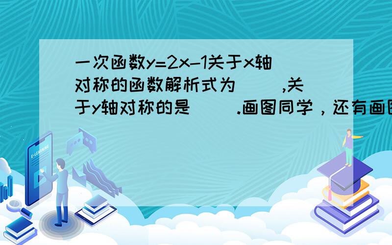 一次函数y=2x-1关于x轴对称的函数解析式为( ),关于y轴对称的是( ).画图同学，还有画图，现在要，急用啊