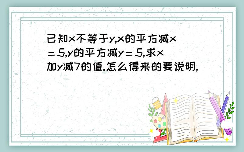 已知x不等于y,x的平方减x＝5,y的平方减y＝5,求x加y减7的值.怎么得来的要说明,