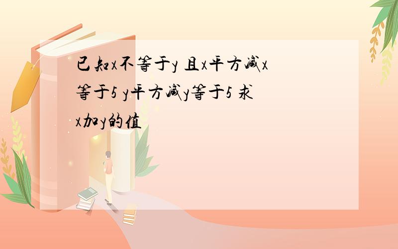 已知x不等于y 且x平方减x等于5 y平方减y等于5 求x加y的值