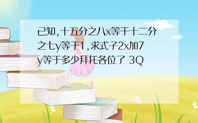 已知,十五分之八x等于十二分之七y等于1,求式子2x加7y等于多少拜托各位了 3Q