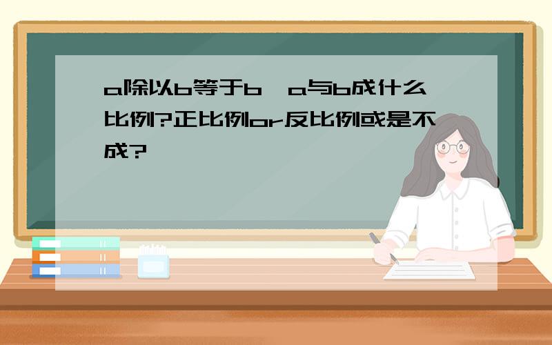 a除以b等于b,a与b成什么比例?正比例or反比例或是不成?