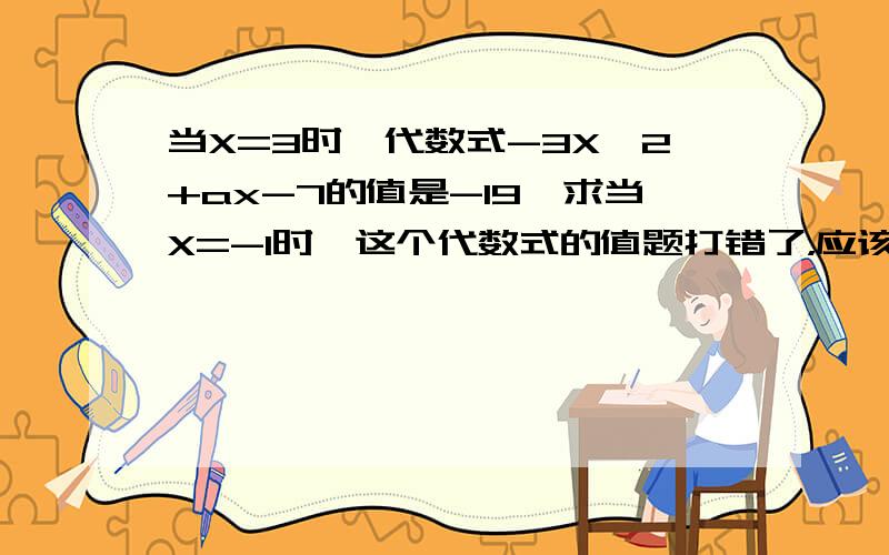 当X=3时,代数式-3X^2+ax-7的值是-19,求当X=-1时,这个代数式的值题打错了，应该是：当X=-3时,代数式-3X^2-ax-7的值是-19,求当X=-1时,这个代数式的值