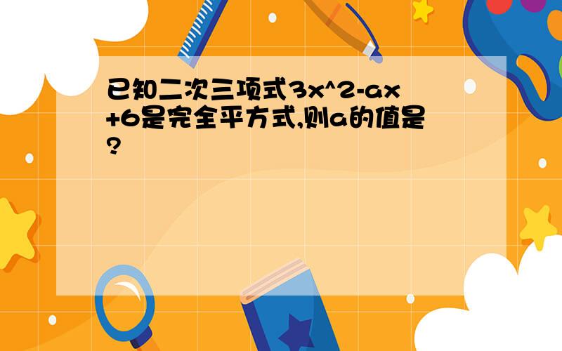 已知二次三项式3x^2-ax+6是完全平方式,则a的值是?