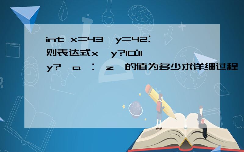 int x=43,y=42;则表达式x>y?10:11>y?'a':'z'的值为多少求详细过程,谢谢