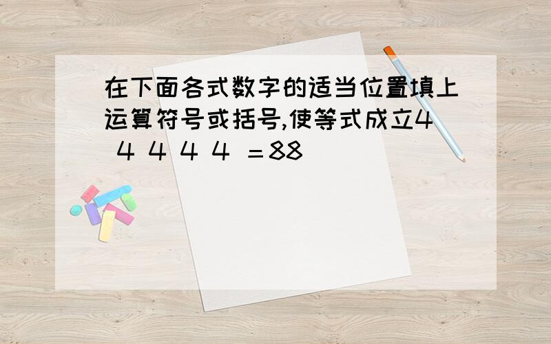 在下面各式数字的适当位置填上运算符号或括号,使等式成立4 4 4 4 4 ＝88