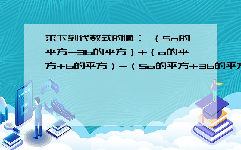 求下列代数式的值： （5a的平方-3b的平方）+（a的平方+b的平方）-（5a的平方+3b的平方）,其中a=-1,b=1