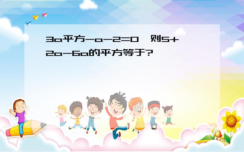 3a平方-a-2=0,则5+2a-6a的平方等于?