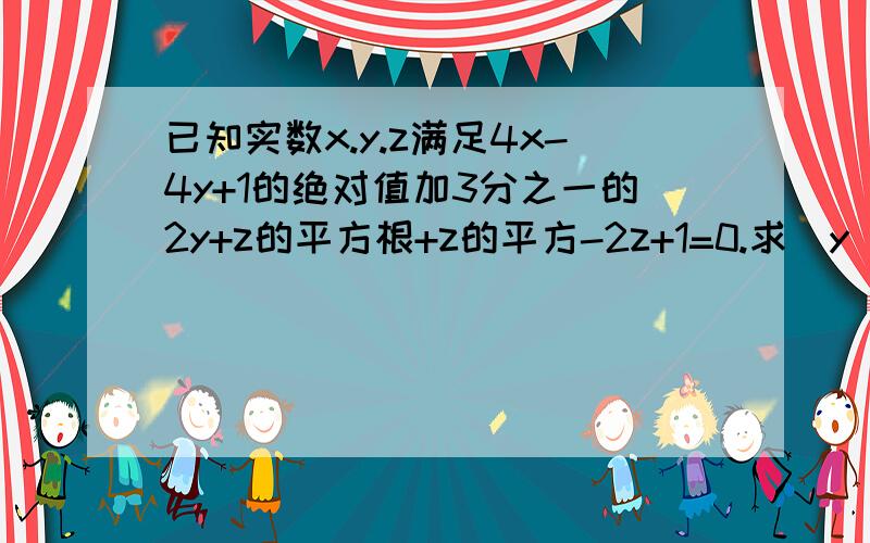 已知实数x.y.z满足4x-4y+1的绝对值加3分之一的2y+z的平方根+z的平方-2z+1=0.求（y