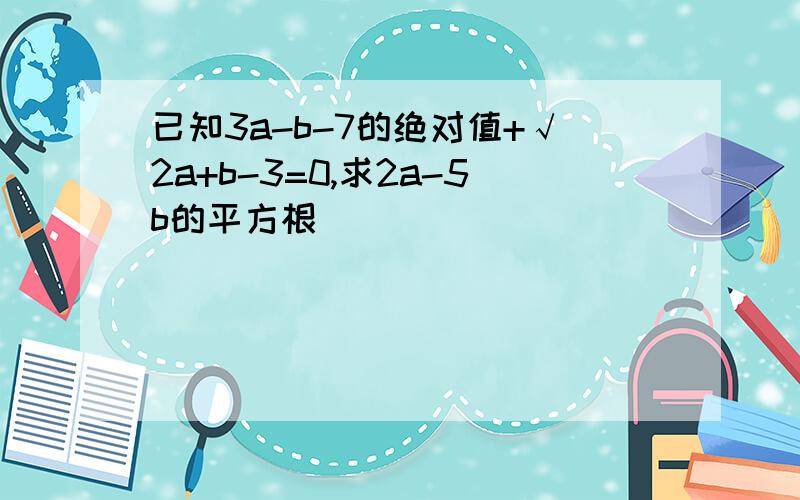 已知3a-b-7的绝对值+√2a+b-3=0,求2a-5b的平方根