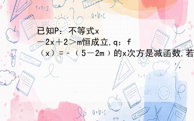 已知P：不等式x²－2x＋2＞m恒成立,q：f（x）=﹣﹙5－2m﹚的x次方是减函数,若p或q为真命题,p且q为假命题,求实数m的取值范围