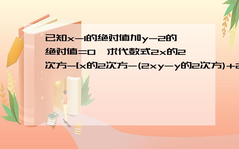 已知x-1的绝对值加y-2的绝对值=0,求代数式2x的2次方-[x的2次方-(2xy-y的2次方)+2xy]的值