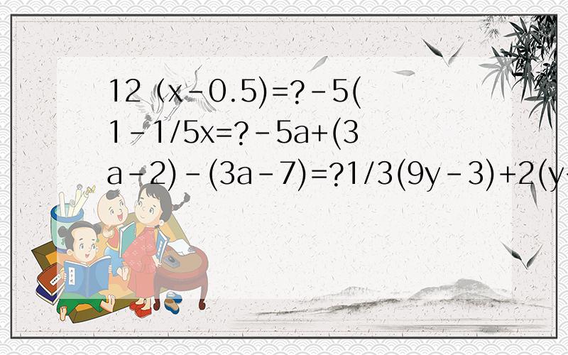 12（x-0.5)=?-5(1-1/5x=?-5a+(3a-2)-(3a-7)=?1/3(9y-3)+2(y+1)=?