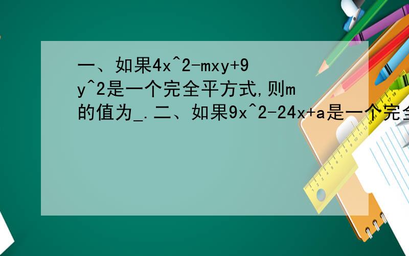 一、如果4x^2-mxy+9y^2是一个完全平方式,则m的值为_.二、如果9x^2-24x+a是一个完全平方式,则a的值为_.