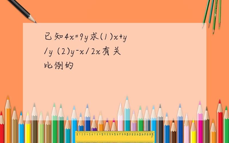 已知4x=9y求(1)x+y/y (2)y-x/2x有关比例的