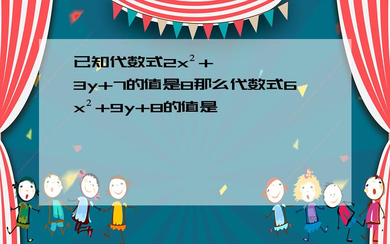 已知代数式2x²+3y+7的值是8那么代数式6x²+9y+8的值是