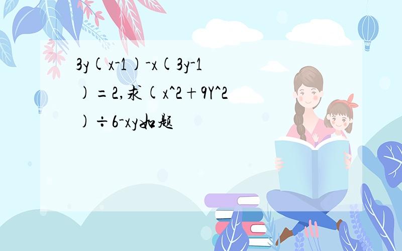 3y(x-1)-x(3y-1)=2,求(x^2+9Y^2)÷6-xy如题