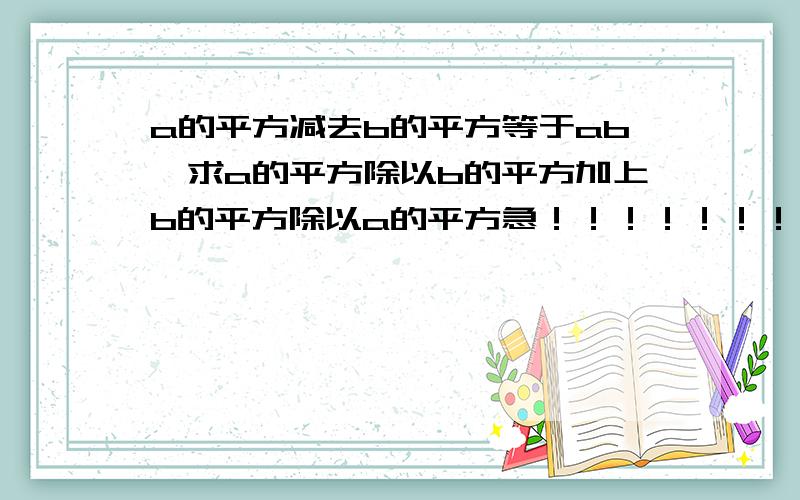 a的平方减去b的平方等于ab,求a的平方除以b的平方加上b的平方除以a的平方急！！！！！！！！！！