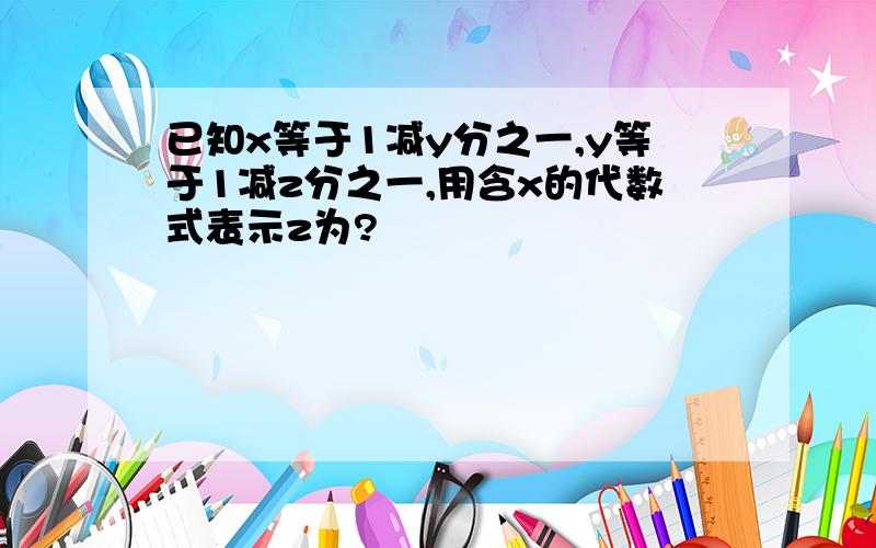 已知x等于1减y分之一,y等于1减z分之一,用含x的代数式表示z为?