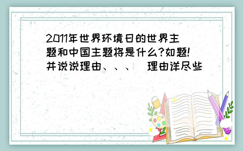 2011年世界环境日的世界主题和中国主题将是什么?如题!并说说理由、、、（理由详尽些）