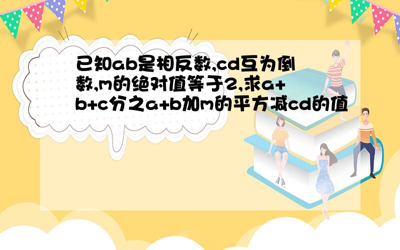 已知ab是相反数,cd互为倒数,m的绝对值等于2,求a+b+c分之a+b加m的平方减cd的值