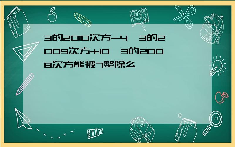 3的2010次方-4×3的2009次方+10×3的2008次方能被7整除么