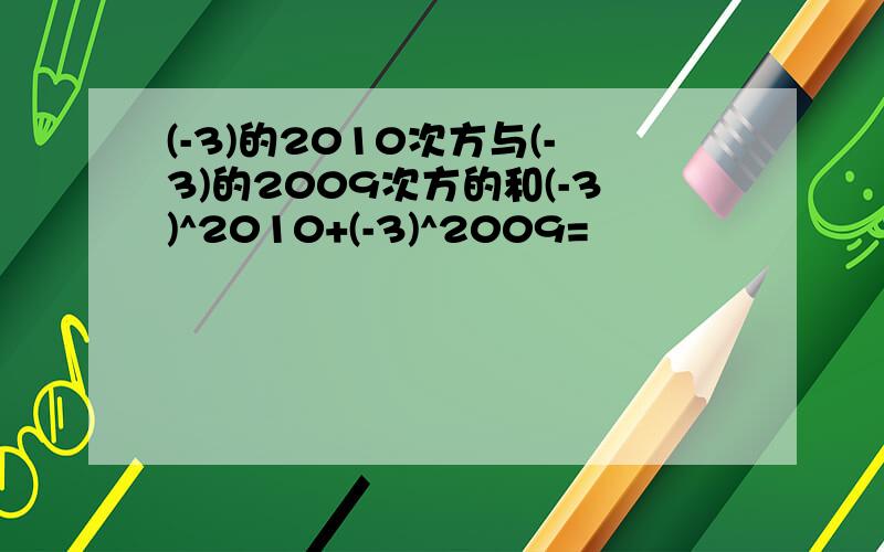 (-3)的2010次方与(-3)的2009次方的和(-3)^2010+(-3)^2009=