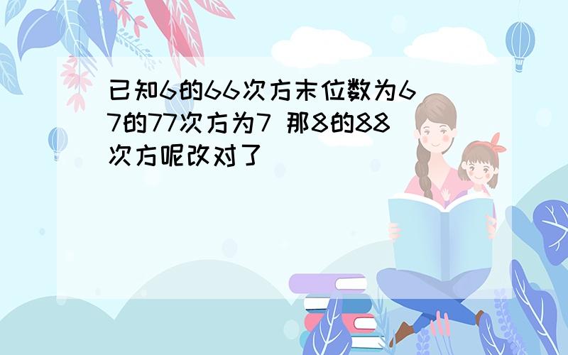 已知6的66次方末位数为6 7的77次方为7 那8的88次方呢改对了