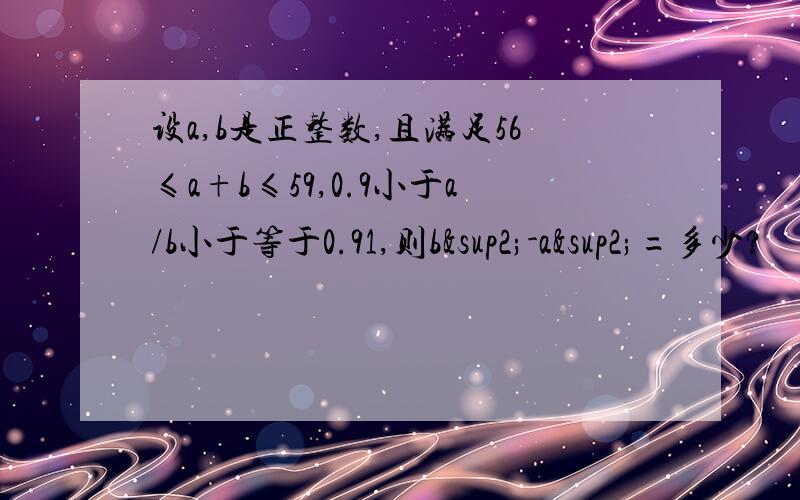 设a,b是正整数,且满足56≤a+b≤59,0.9小于a/b小于等于0.91,则b²-a²=多少?