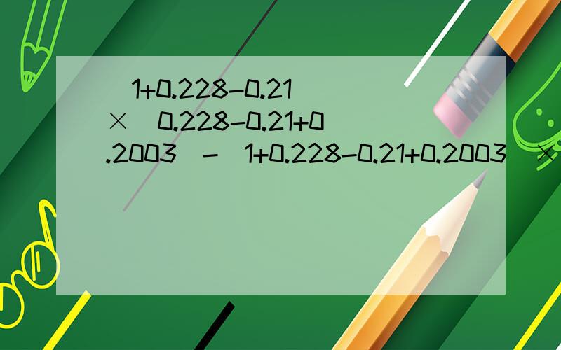 （1+0.228-0.21）×（0.228-0.21+0.2003）-（1+0.228-0.21+0.2003）×（0.228-0.21）简便运算,要写出具体过程