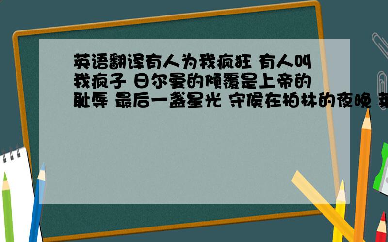 英语翻译有人为我疯狂 有人叫我疯子 日尔曼的倾覆是上帝的耻辱 最后一盏星光 守侯在柏林的夜晚 莱茵河辉煌的水面映出我火焰的笑容 孩子们 战斗到底 等待我们的保护神 我的左眼留下了