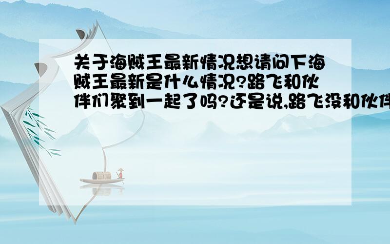 关于海贼王最新情况想请问下海贼王最新是什么情况?路飞和伙伴们聚到一起了吗?还是说,路飞没和伙伴们聚到一起,但是除他以外的其他人都聚到一起了?无论哪种情况,请问下是在哪聚的?另外