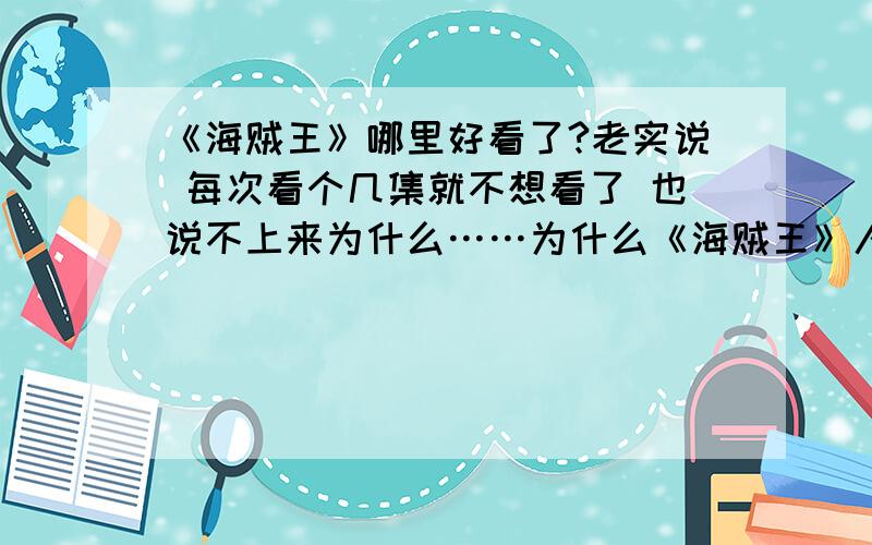 《海贼王》哪里好看了?老实说 每次看个几集就不想看了 也说不上来为什么……为什么《海贼王》人气那么高 能给我些理由吗?我只是在做调查 大家不要误会了……希望大家能给我些《海贼