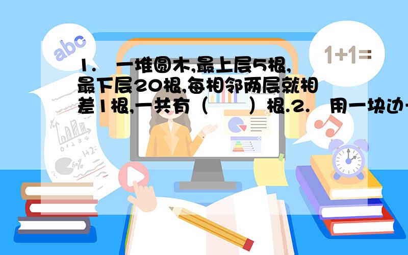 1.　一堆圆木,最上层5根,最下层20根,每相邻两层就相差1根,一共有（　　）根.2.　用一块边长90厘米的正方形红纸,做底和高都是5厘米的直角三角形的小红旗,最多可做（　　）.