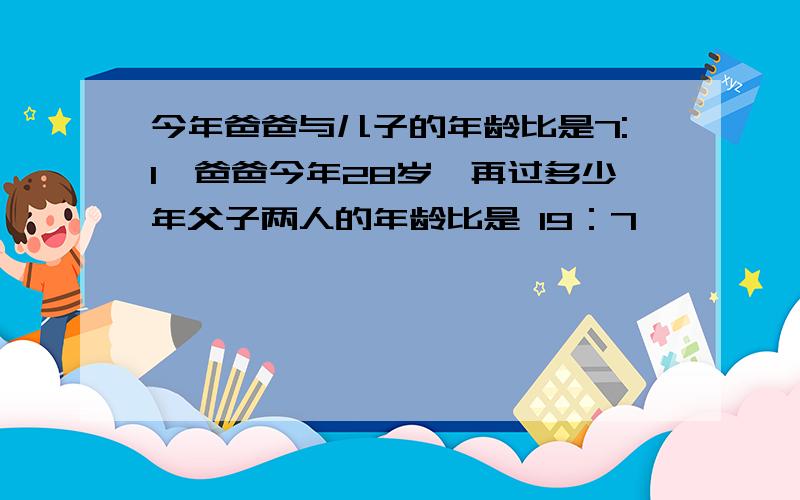 今年爸爸与儿子的年龄比是7:1,爸爸今年28岁,再过多少年父子两人的年龄比是 19：7