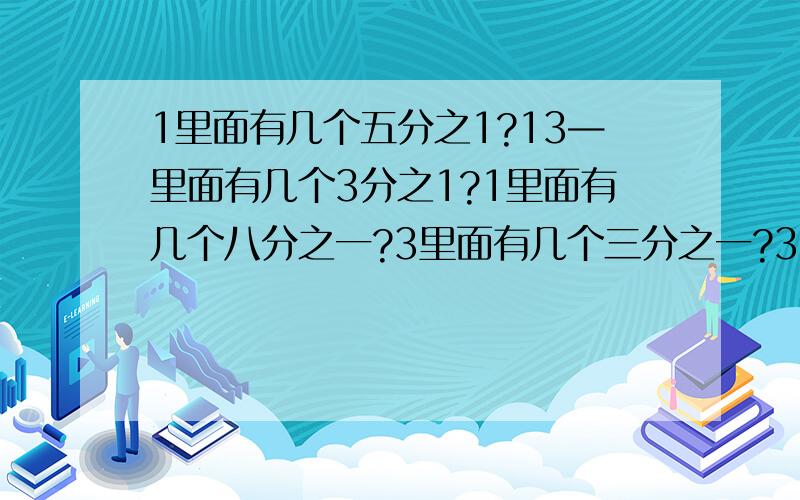 1里面有几个五分之1?13—里面有几个3分之1?1里面有几个八分之一?3里面有几个三分之一?3 2里面有几个五分之一?1又12分之5里面有几个12分之一