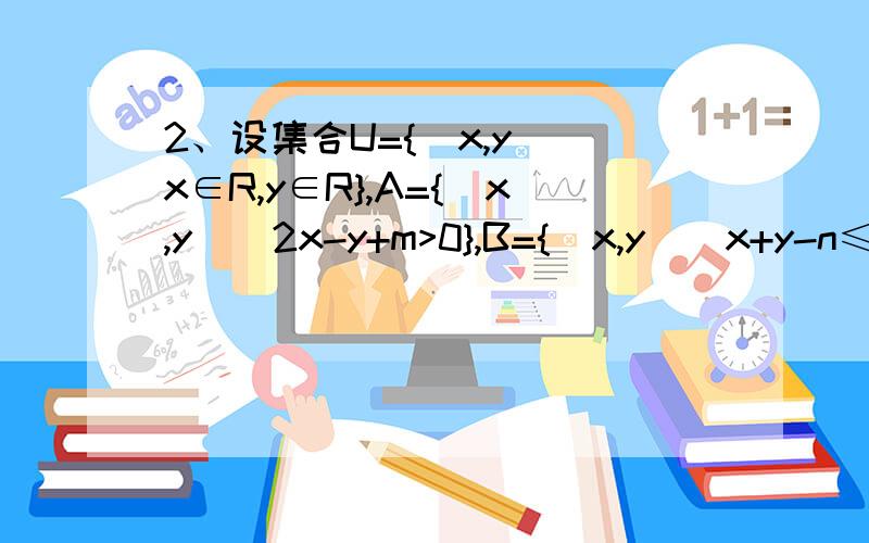 2、设集合U={(x,y)|x∈R,y∈R},A={(x,y)|2x-y+m>0},B={(x,y)|x+y-n≤0},那么P(2,3)∈A∩(CuB)的充要条件是什么?