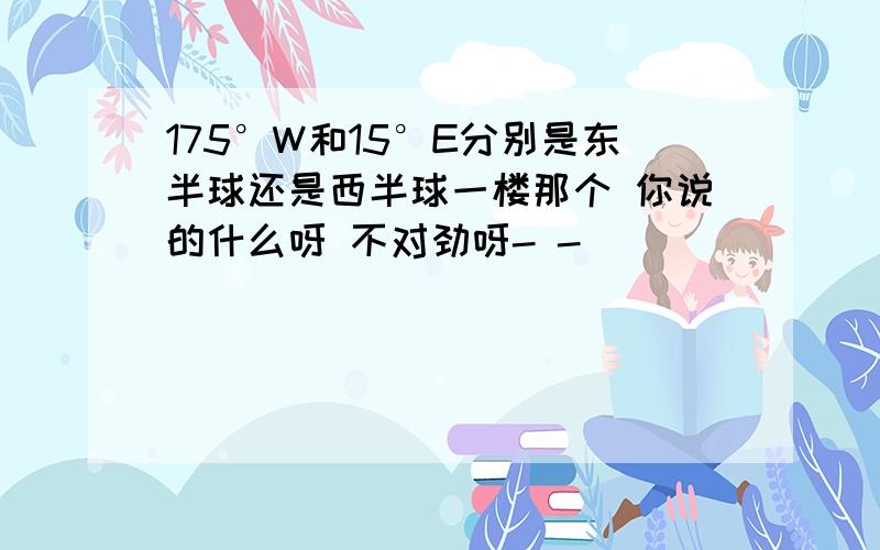 175°W和15°E分别是东半球还是西半球一楼那个 你说的什么呀 不对劲呀- -