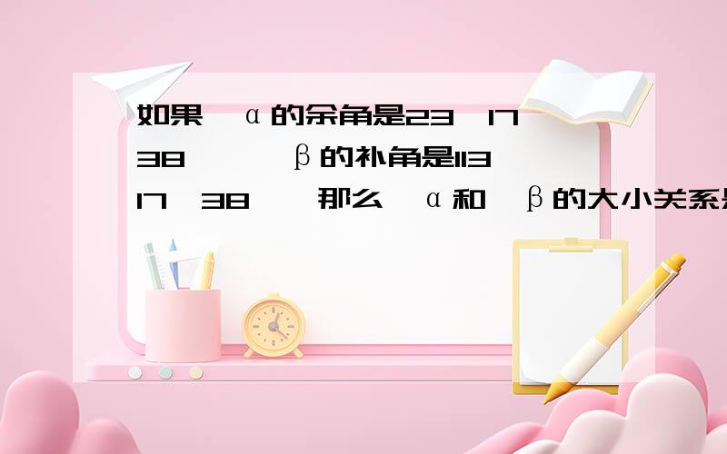 如果∠α的余角是23°17′38〃,∠β的补角是113°17′38〃,那么∠α和∠β的大小关系是（）A   α大于β      B  α=β   C   α小于β      D  不确定