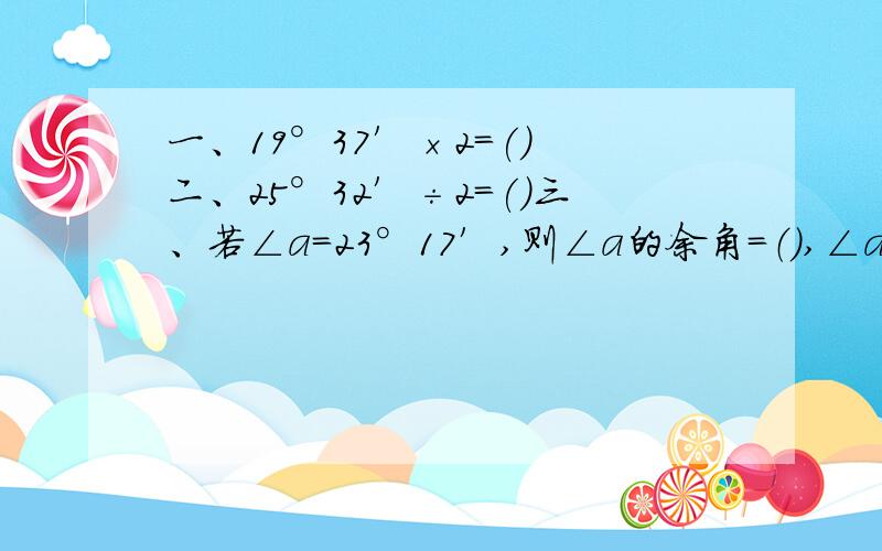 一、19°37′×2=() 二、25°32′÷2=()三、若∠a=23°17′,则∠a的余角=（）,∠a的补角=（）.