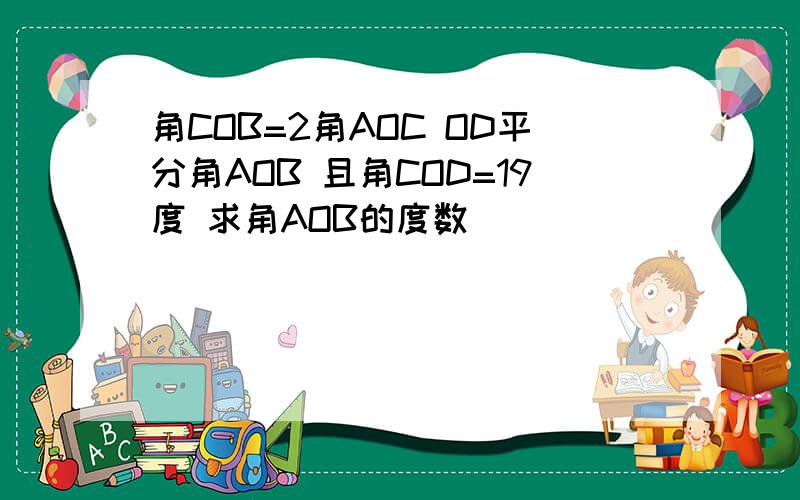 角COB=2角AOC OD平分角AOB 且角COD=19度 求角AOB的度数