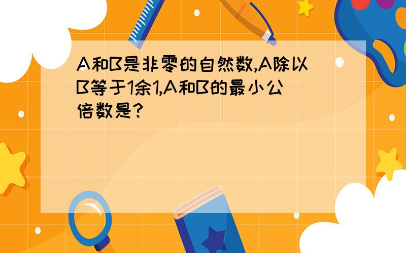 A和B是非零的自然数,A除以B等于1余1,A和B的最小公倍数是?