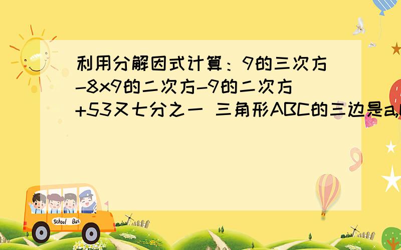 利用分解因式计算：9的三次方-8x9的二次方-9的二次方+53又七分之一 三角形ABC的三边是a,b,c并且-c的二次方+a的二次方+2ab-2bc=0,请试说明那个三角形ABC是等腰三角形.已知1+a+a的二次方=0,求1+a+a的