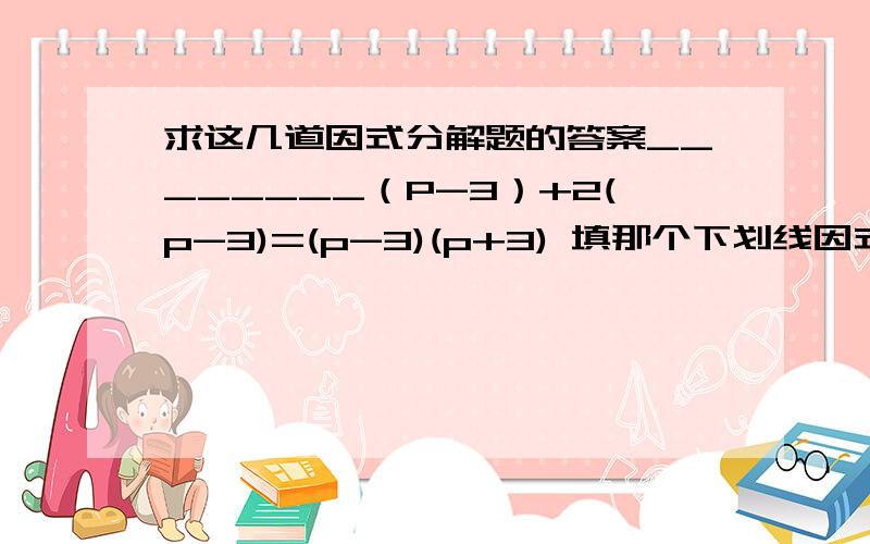 求这几道因式分解题的答案________（P-3）+2(p-3)=(p-3)(p+3) 填那个下划线因式分解2X²-18B²=X平方Y-二分之一XY平方+十六分之一Y的立方