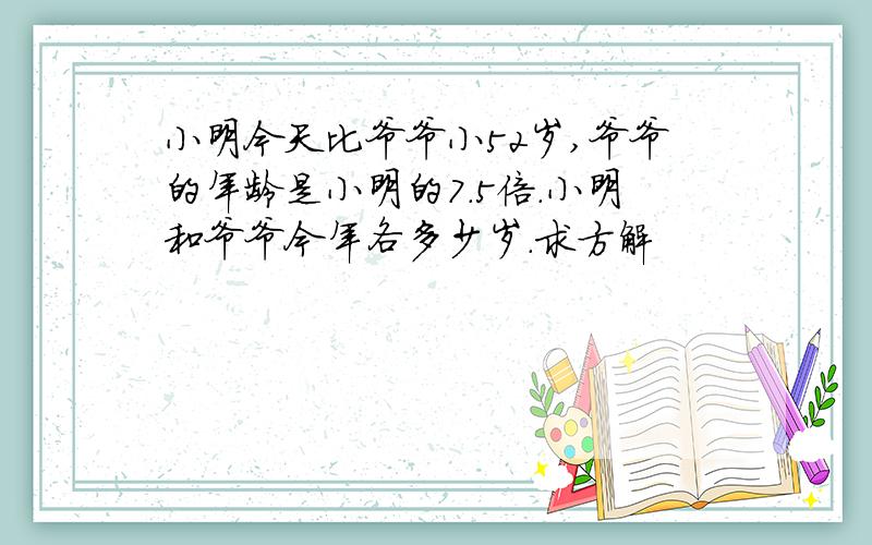 小明今天比爷爷小52岁,爷爷的年龄是小明的7.5倍.小明和爷爷今年各多少岁.求方解
