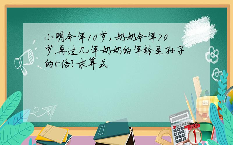 小明今年10岁,奶奶今年70岁.再过几年奶奶的年龄是孙子的5倍?求算式