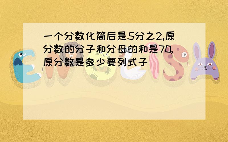 一个分数化简后是5分之2,原分数的分子和分母的和是70,原分数是多少要列式子