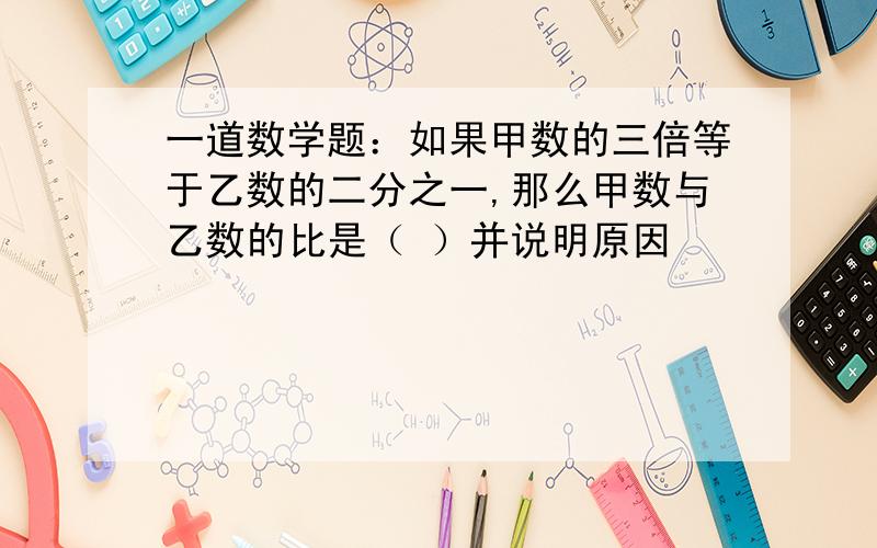 一道数学题：如果甲数的三倍等于乙数的二分之一,那么甲数与乙数的比是（ ）并说明原因