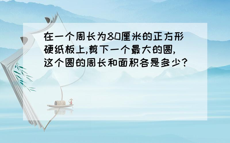 在一个周长为80厘米的正方形硬纸板上,剪下一个最大的圆,这个圆的周长和面积各是多少?